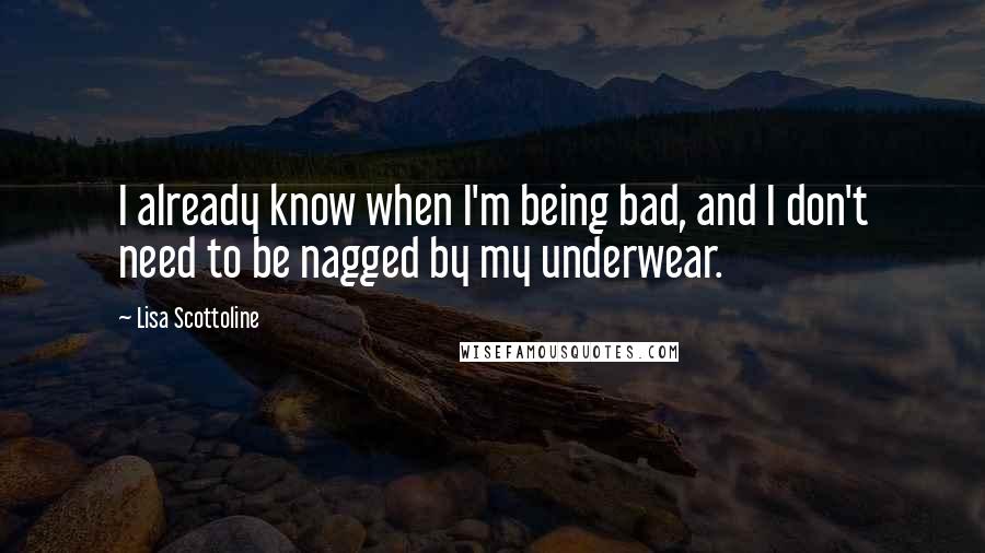 Lisa Scottoline Quotes: I already know when I'm being bad, and I don't need to be nagged by my underwear.