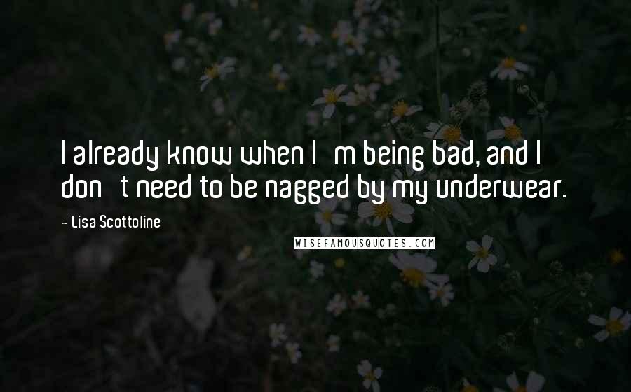 Lisa Scottoline Quotes: I already know when I'm being bad, and I don't need to be nagged by my underwear.