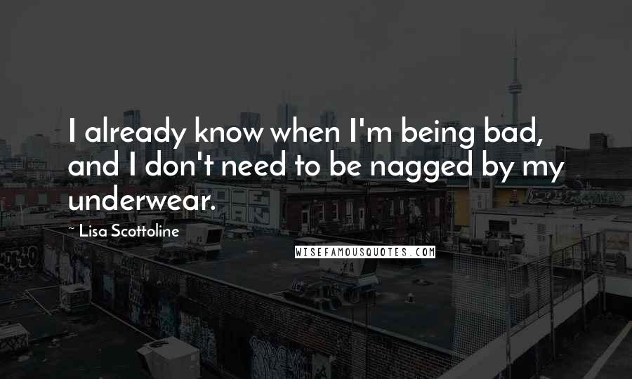 Lisa Scottoline Quotes: I already know when I'm being bad, and I don't need to be nagged by my underwear.