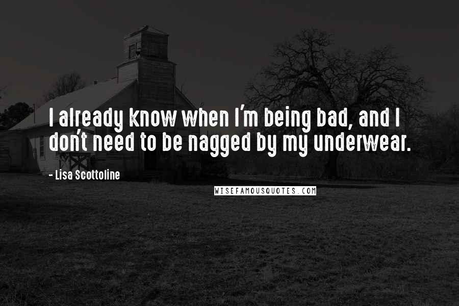 Lisa Scottoline Quotes: I already know when I'm being bad, and I don't need to be nagged by my underwear.