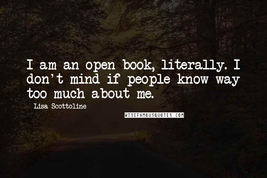 Lisa Scottoline Quotes: I am an open book, literally. I don't mind if people know way too much about me.