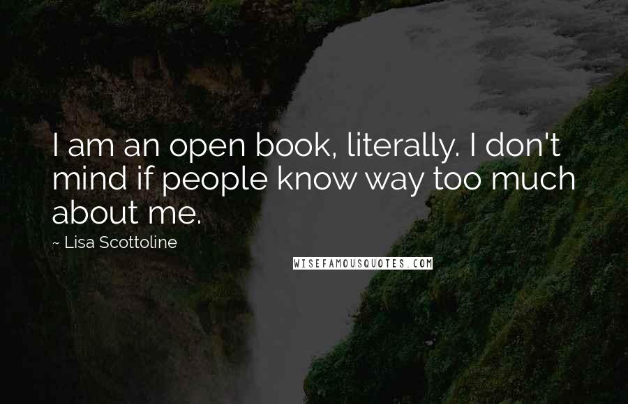Lisa Scottoline Quotes: I am an open book, literally. I don't mind if people know way too much about me.