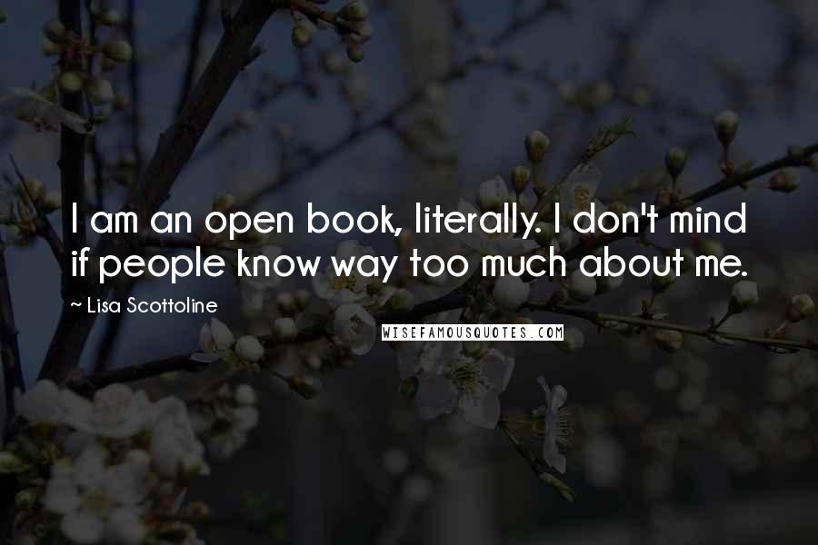Lisa Scottoline Quotes: I am an open book, literally. I don't mind if people know way too much about me.