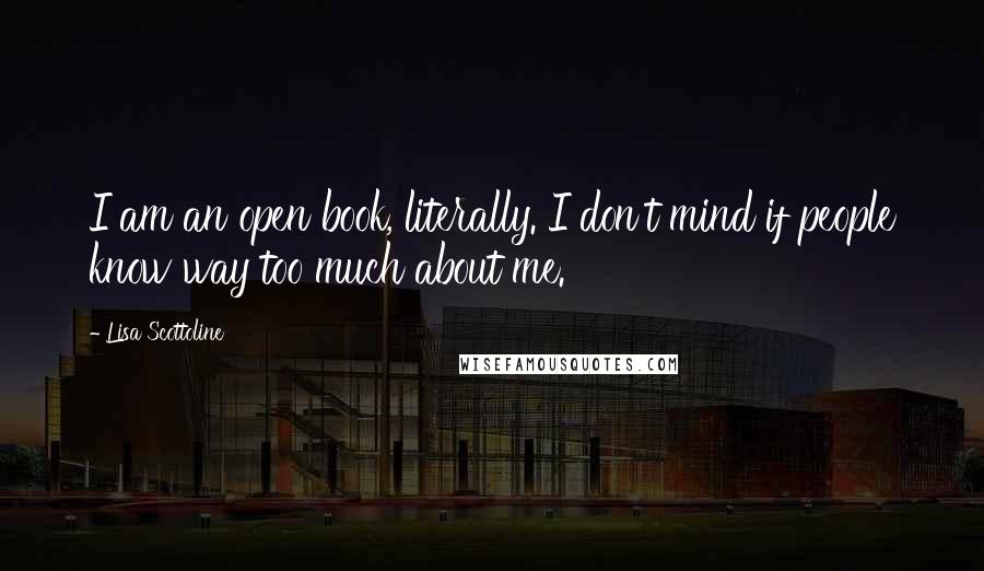 Lisa Scottoline Quotes: I am an open book, literally. I don't mind if people know way too much about me.