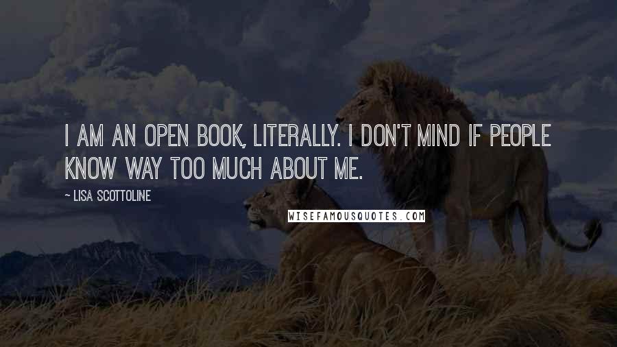 Lisa Scottoline Quotes: I am an open book, literally. I don't mind if people know way too much about me.
