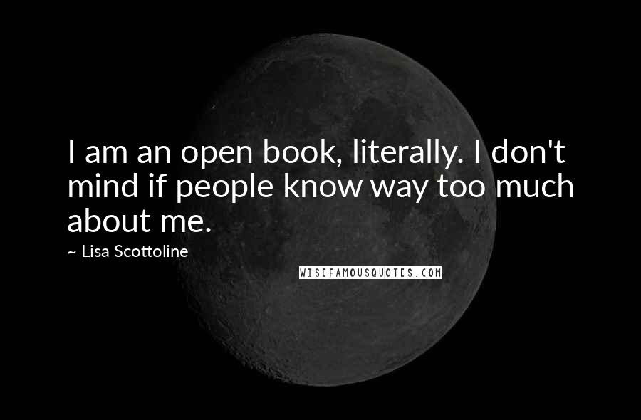 Lisa Scottoline Quotes: I am an open book, literally. I don't mind if people know way too much about me.