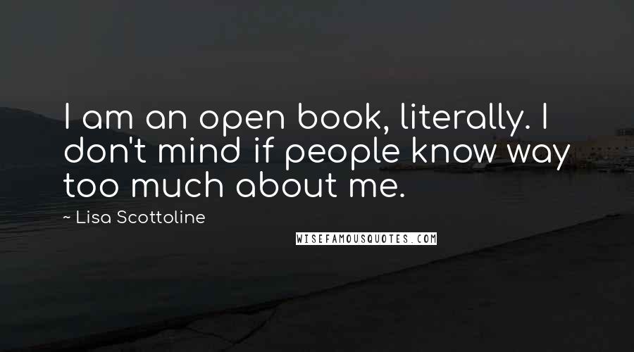 Lisa Scottoline Quotes: I am an open book, literally. I don't mind if people know way too much about me.