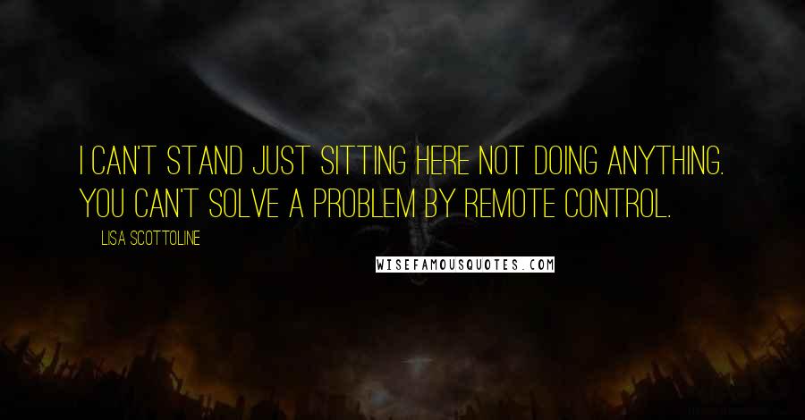 Lisa Scottoline Quotes: I can't stand just sitting here not doing anything. You can't solve a problem by remote control.