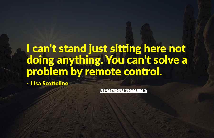 Lisa Scottoline Quotes: I can't stand just sitting here not doing anything. You can't solve a problem by remote control.