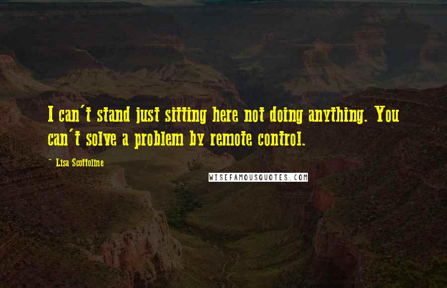 Lisa Scottoline Quotes: I can't stand just sitting here not doing anything. You can't solve a problem by remote control.