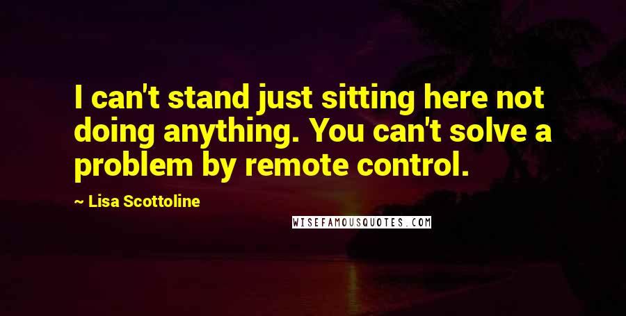 Lisa Scottoline Quotes: I can't stand just sitting here not doing anything. You can't solve a problem by remote control.