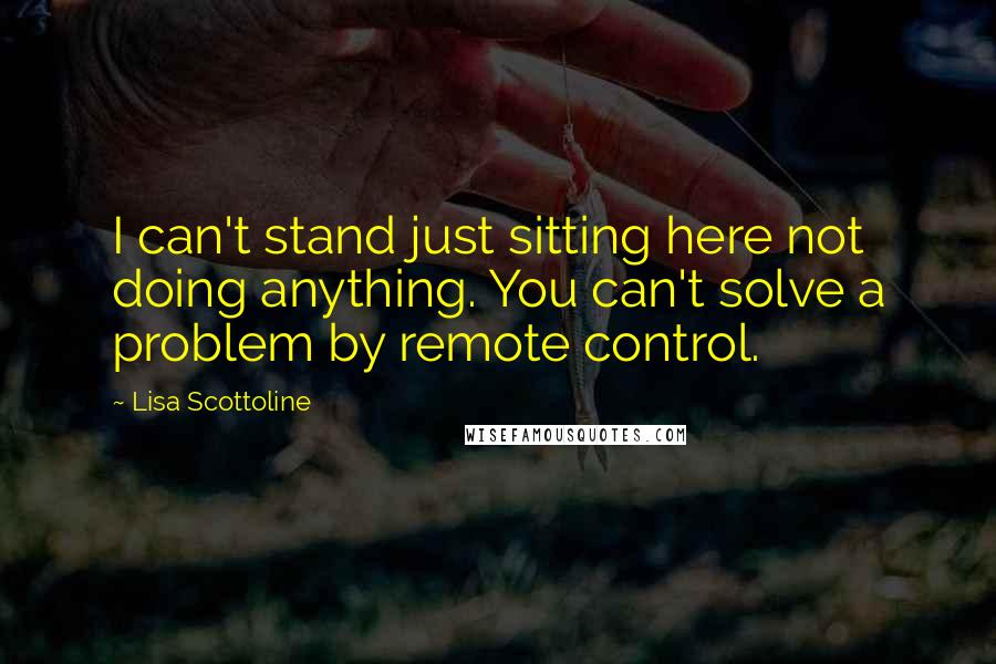 Lisa Scottoline Quotes: I can't stand just sitting here not doing anything. You can't solve a problem by remote control.