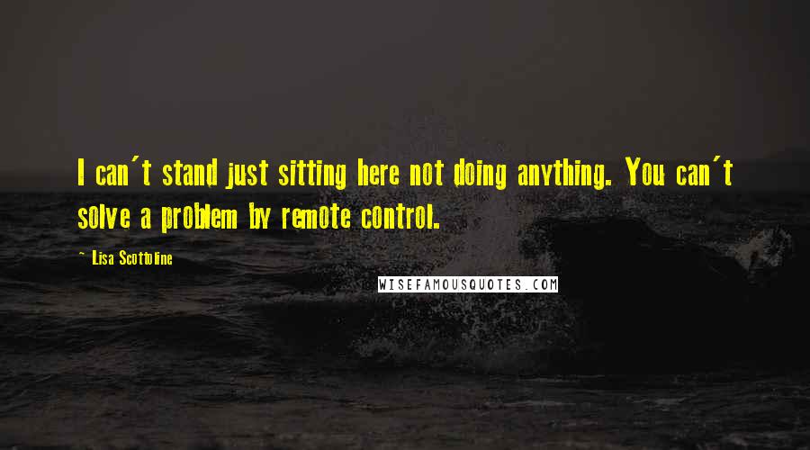 Lisa Scottoline Quotes: I can't stand just sitting here not doing anything. You can't solve a problem by remote control.