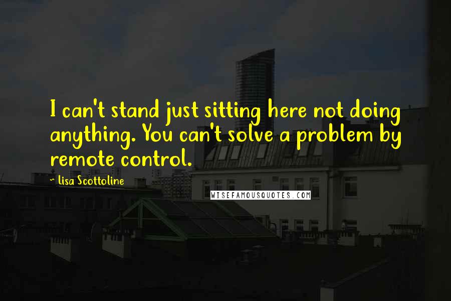 Lisa Scottoline Quotes: I can't stand just sitting here not doing anything. You can't solve a problem by remote control.