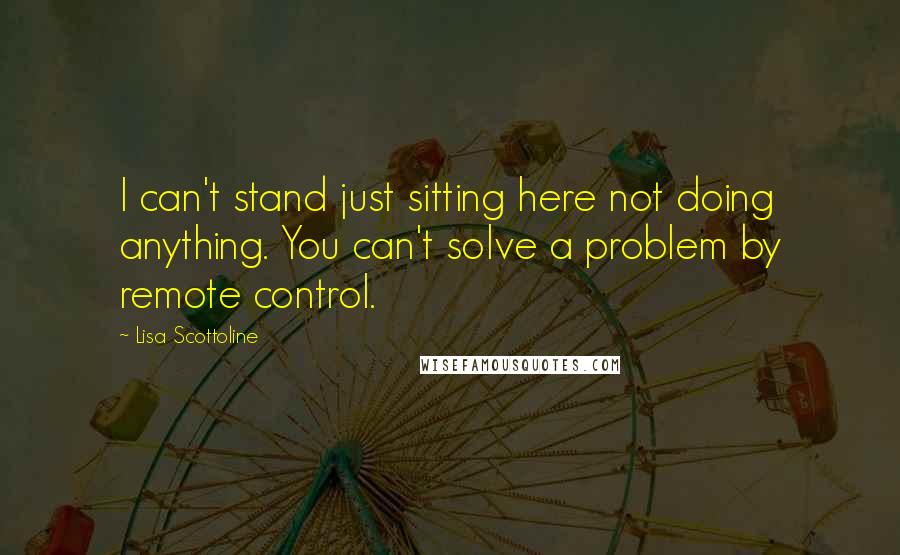 Lisa Scottoline Quotes: I can't stand just sitting here not doing anything. You can't solve a problem by remote control.