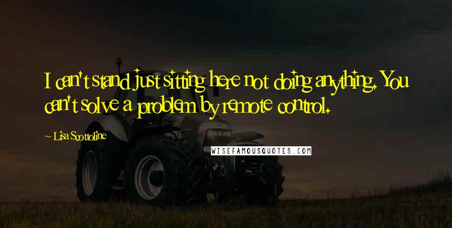 Lisa Scottoline Quotes: I can't stand just sitting here not doing anything. You can't solve a problem by remote control.