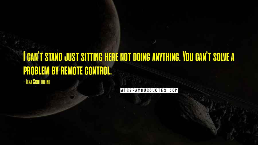 Lisa Scottoline Quotes: I can't stand just sitting here not doing anything. You can't solve a problem by remote control.