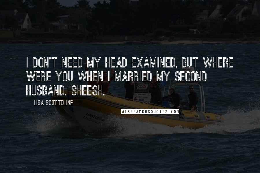 Lisa Scottoline Quotes: I don't need my head examined, but where were you when I married my second husband. Sheesh.
