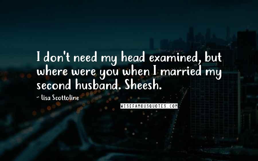 Lisa Scottoline Quotes: I don't need my head examined, but where were you when I married my second husband. Sheesh.