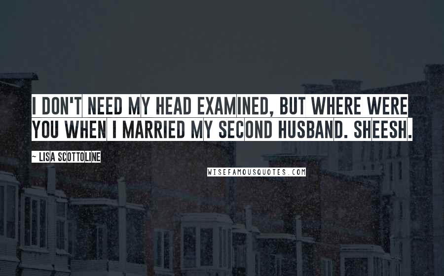 Lisa Scottoline Quotes: I don't need my head examined, but where were you when I married my second husband. Sheesh.