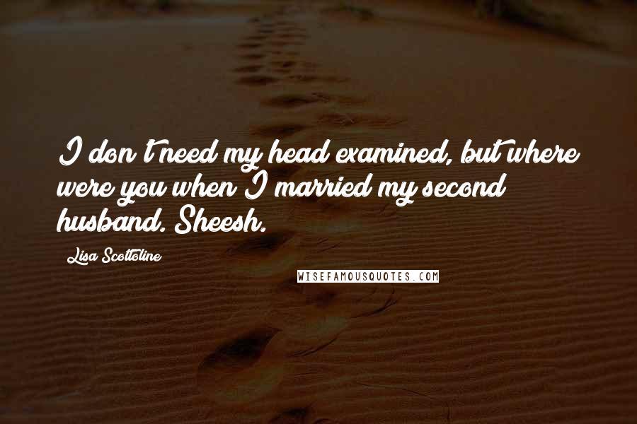 Lisa Scottoline Quotes: I don't need my head examined, but where were you when I married my second husband. Sheesh.