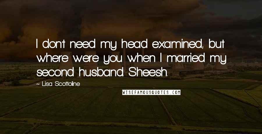 Lisa Scottoline Quotes: I don't need my head examined, but where were you when I married my second husband. Sheesh.