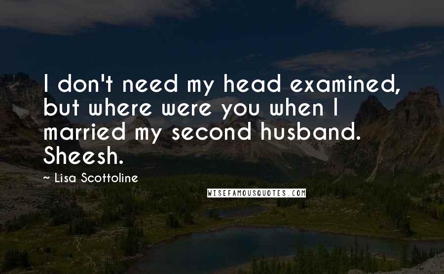 Lisa Scottoline Quotes: I don't need my head examined, but where were you when I married my second husband. Sheesh.
