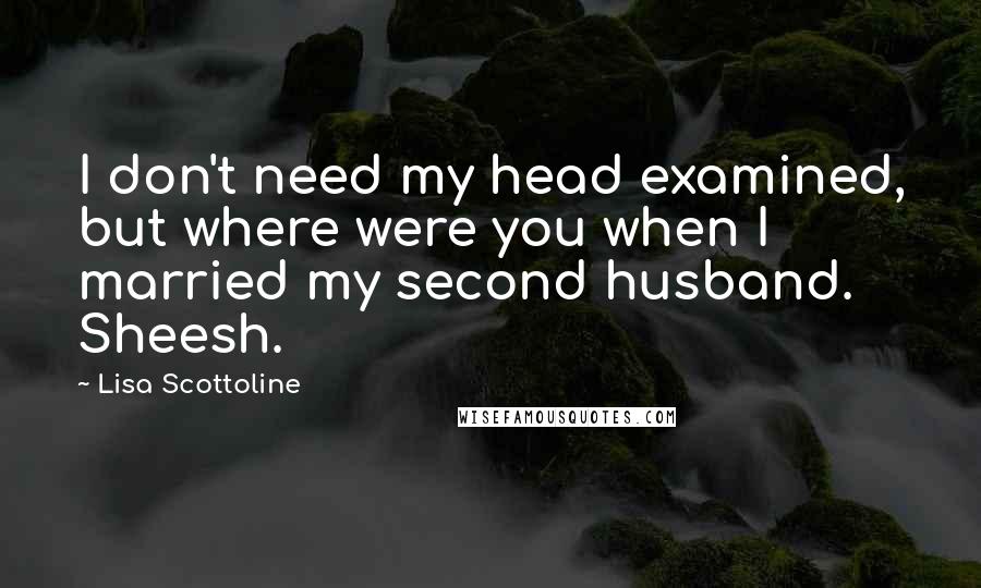 Lisa Scottoline Quotes: I don't need my head examined, but where were you when I married my second husband. Sheesh.