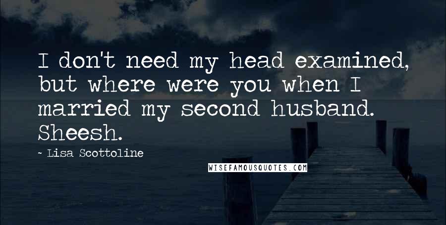 Lisa Scottoline Quotes: I don't need my head examined, but where were you when I married my second husband. Sheesh.