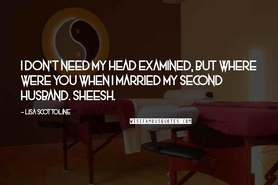 Lisa Scottoline Quotes: I don't need my head examined, but where were you when I married my second husband. Sheesh.