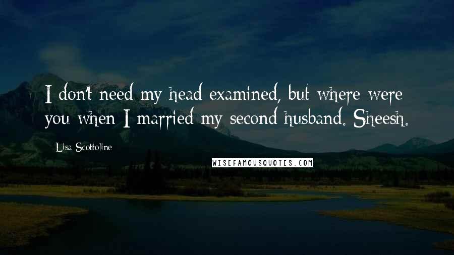 Lisa Scottoline Quotes: I don't need my head examined, but where were you when I married my second husband. Sheesh.
