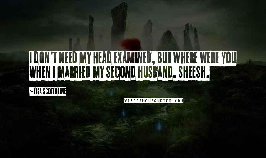 Lisa Scottoline Quotes: I don't need my head examined, but where were you when I married my second husband. Sheesh.