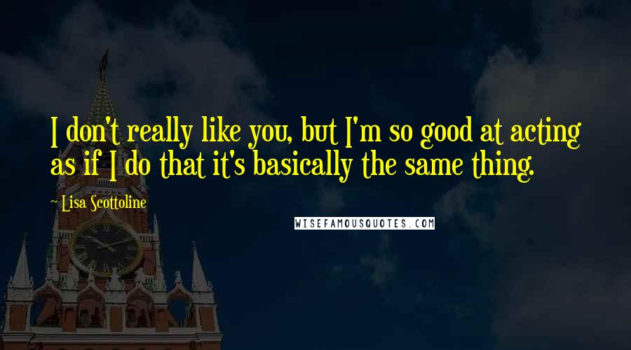 Lisa Scottoline Quotes: I don't really like you, but I'm so good at acting as if I do that it's basically the same thing.