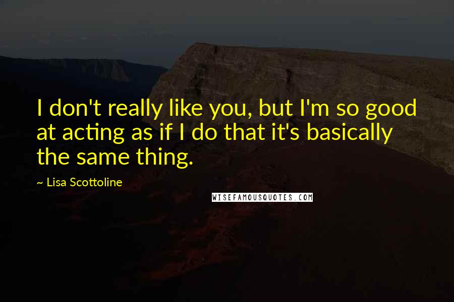 Lisa Scottoline Quotes: I don't really like you, but I'm so good at acting as if I do that it's basically the same thing.