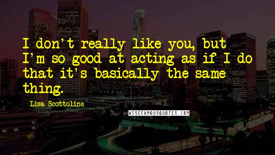 Lisa Scottoline Quotes: I don't really like you, but I'm so good at acting as if I do that it's basically the same thing.