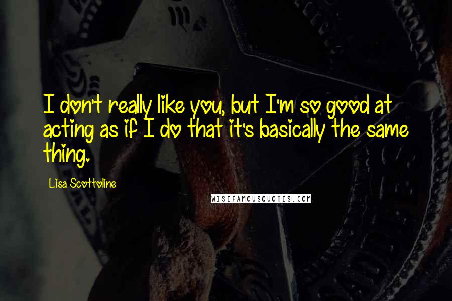 Lisa Scottoline Quotes: I don't really like you, but I'm so good at acting as if I do that it's basically the same thing.