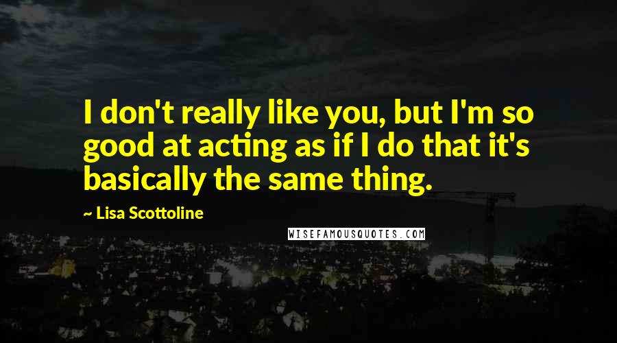 Lisa Scottoline Quotes: I don't really like you, but I'm so good at acting as if I do that it's basically the same thing.