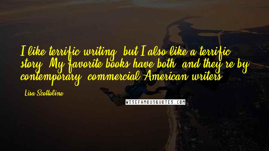 Lisa Scottoline Quotes: I like terrific writing, but I also like a terrific story. My favorite books have both, and they're by contemporary, commercial American writers.