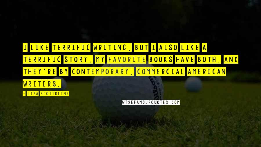 Lisa Scottoline Quotes: I like terrific writing, but I also like a terrific story. My favorite books have both, and they're by contemporary, commercial American writers.