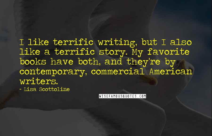 Lisa Scottoline Quotes: I like terrific writing, but I also like a terrific story. My favorite books have both, and they're by contemporary, commercial American writers.