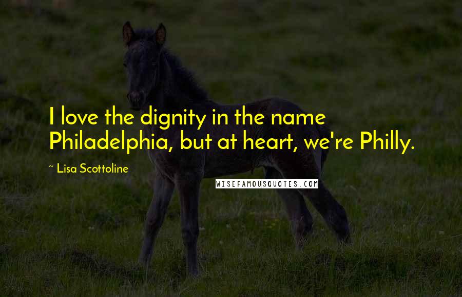 Lisa Scottoline Quotes: I love the dignity in the name Philadelphia, but at heart, we're Philly.