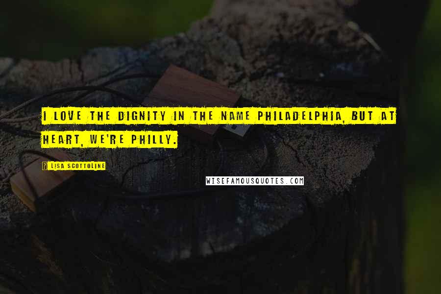 Lisa Scottoline Quotes: I love the dignity in the name Philadelphia, but at heart, we're Philly.