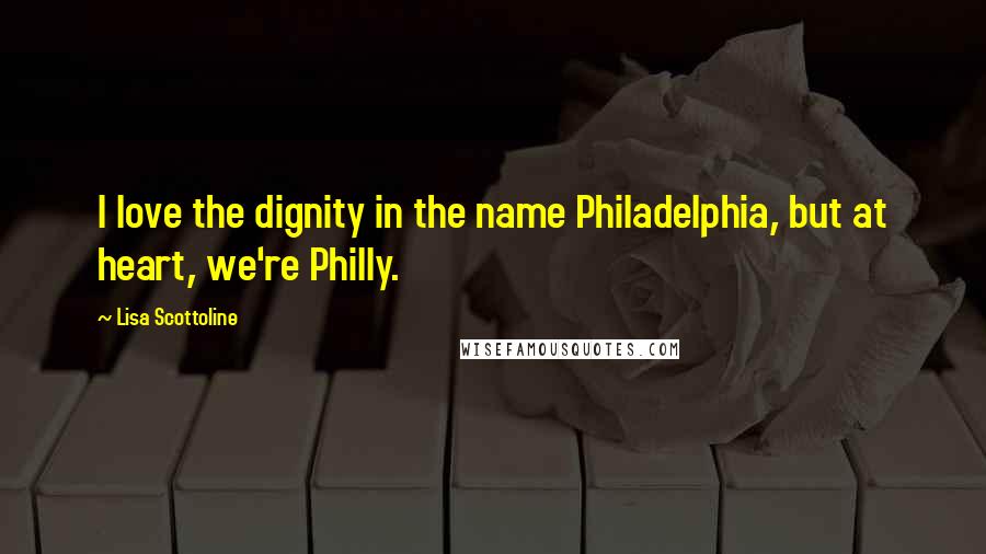 Lisa Scottoline Quotes: I love the dignity in the name Philadelphia, but at heart, we're Philly.