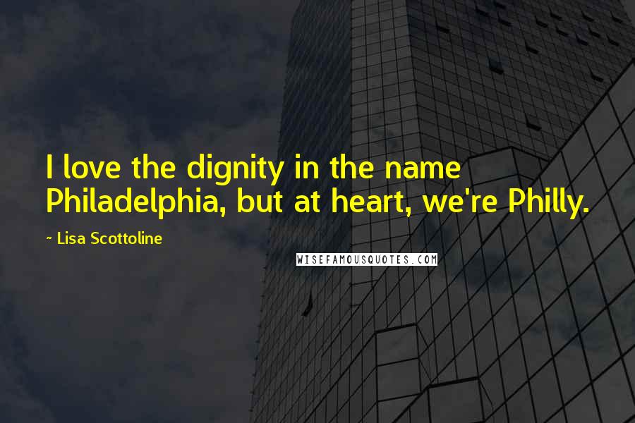 Lisa Scottoline Quotes: I love the dignity in the name Philadelphia, but at heart, we're Philly.