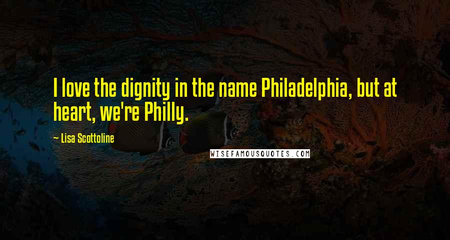 Lisa Scottoline Quotes: I love the dignity in the name Philadelphia, but at heart, we're Philly.