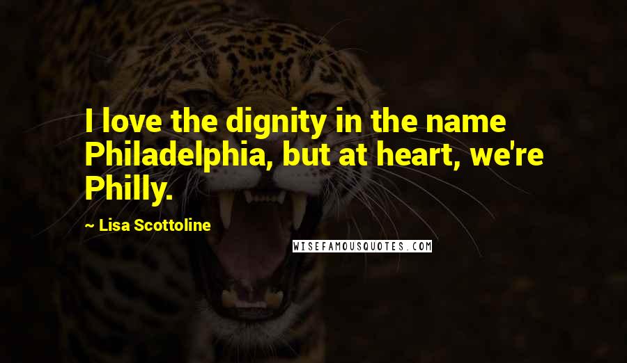 Lisa Scottoline Quotes: I love the dignity in the name Philadelphia, but at heart, we're Philly.