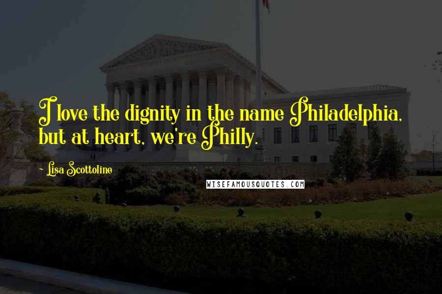 Lisa Scottoline Quotes: I love the dignity in the name Philadelphia, but at heart, we're Philly.