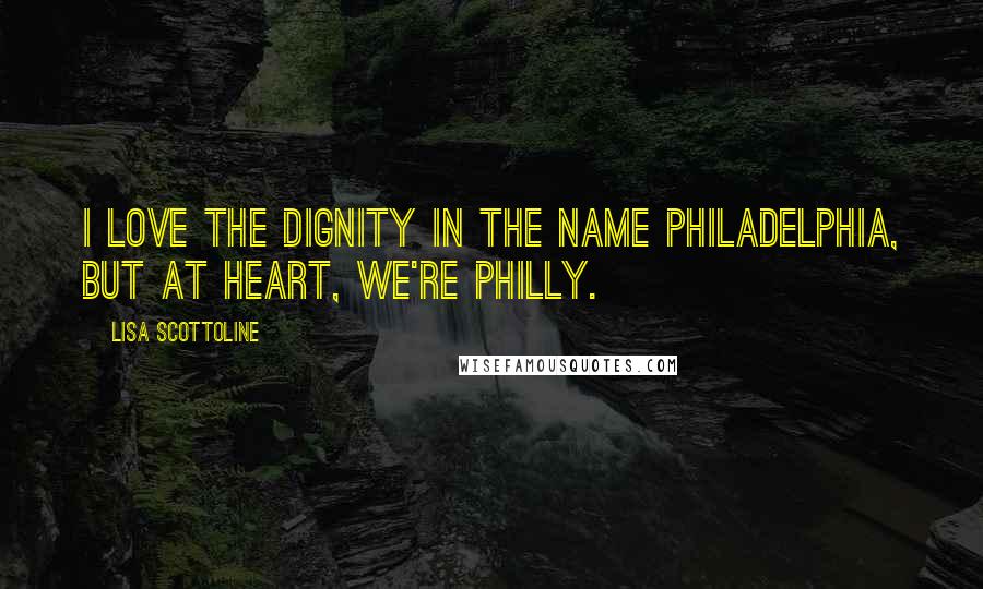 Lisa Scottoline Quotes: I love the dignity in the name Philadelphia, but at heart, we're Philly.