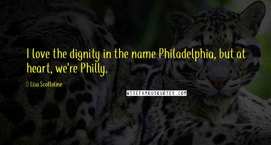 Lisa Scottoline Quotes: I love the dignity in the name Philadelphia, but at heart, we're Philly.