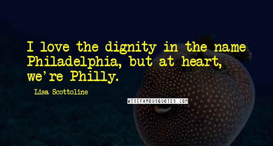 Lisa Scottoline Quotes: I love the dignity in the name Philadelphia, but at heart, we're Philly.